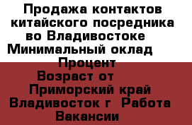 Продажа контактов китайского посредника во Владивостоке. › Минимальный оклад ­ 40 000 › Процент ­ 100 › Возраст от ­ 18 - Приморский край, Владивосток г. Работа » Вакансии   